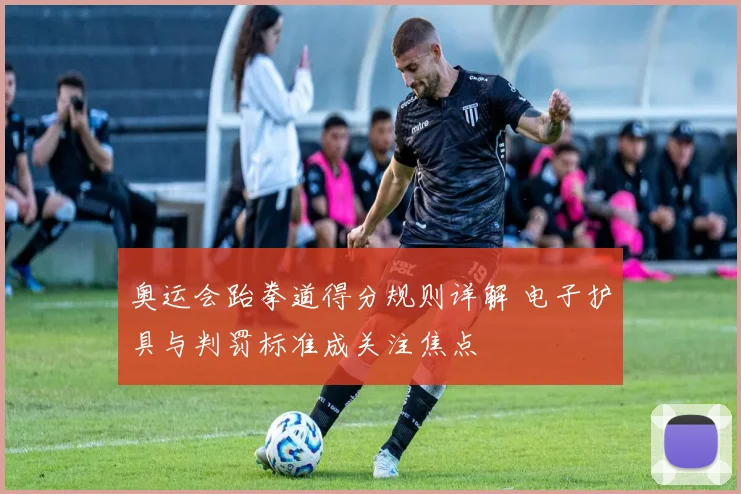 奥运会跆拳道得分规则详解 电子护具与判罚标准成关注焦点