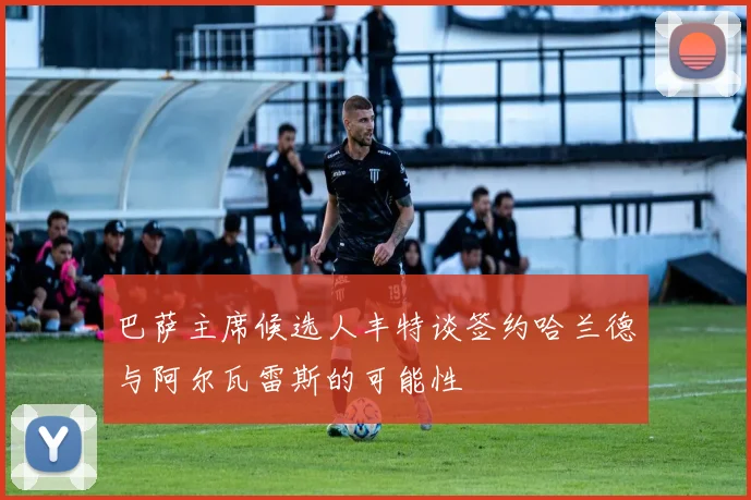 巴萨主席候选人丰特谈签约哈兰德与阿尔瓦雷斯的可能性