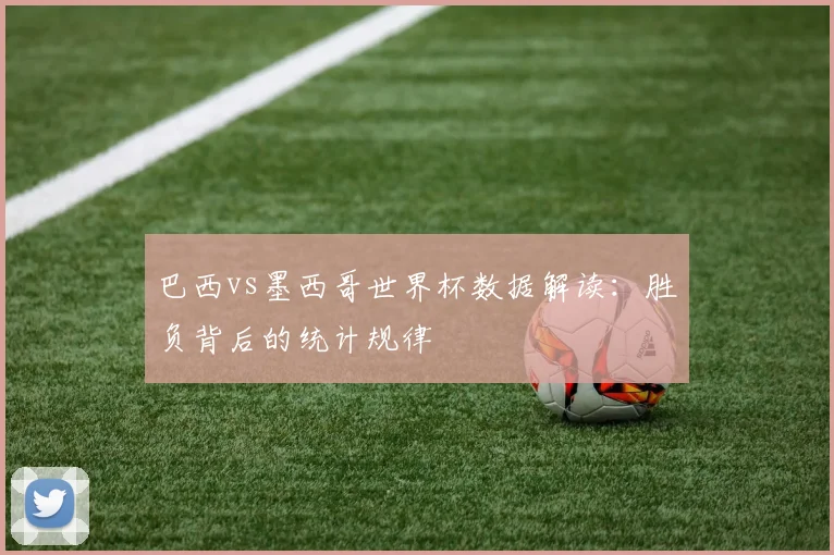 巴西vs墨西哥世界杯数据解读：胜负背后的统计规律