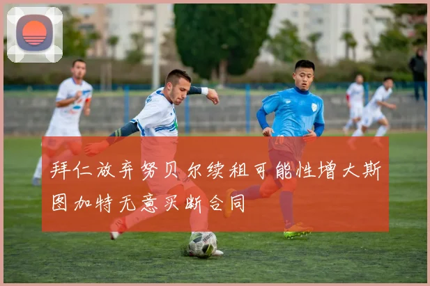 拜仁放弃努贝尔续租可能性增大斯图加特无意买断合同